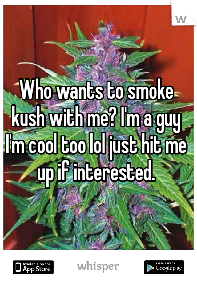 Who wants to smoke kush with me? I'm a guy I'm cool too lol just hit me up if interested. 