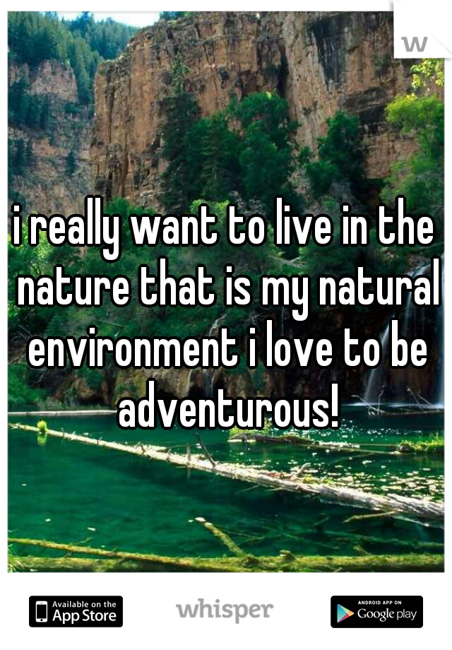 i really want to live in the nature that is my natural environment i love to be adventurous!