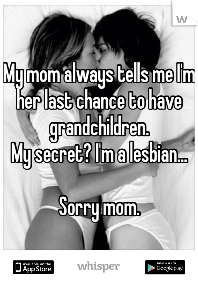 My mom always tells me I'm her last chance to have grandchildren. 
My secret? I'm a lesbian...

Sorry mom. 