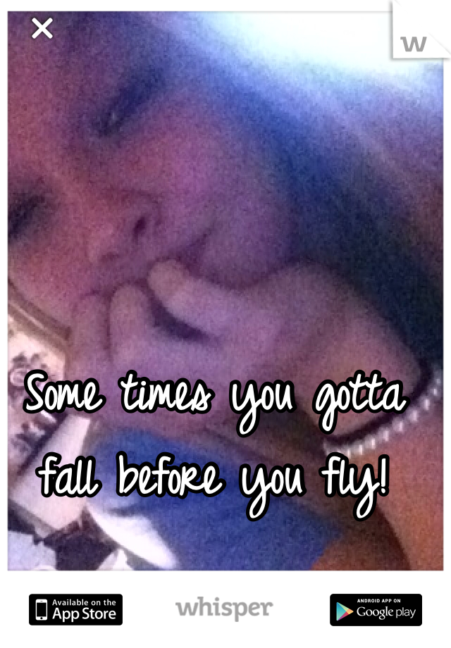 Some times you gotta fall before you fly!