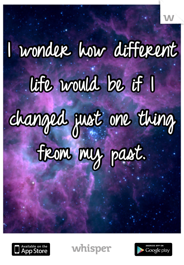 I wonder how different life would be if I changed just one thing from my past. 