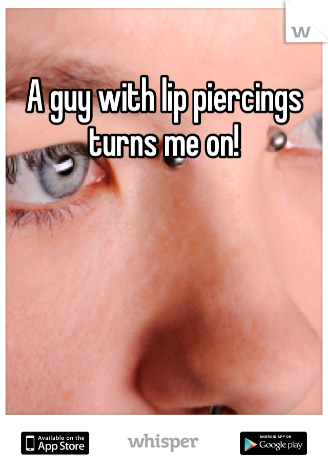 A guy with lip piercings turns me on! 