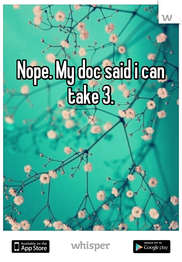 Nope. My doc said i can take 3.