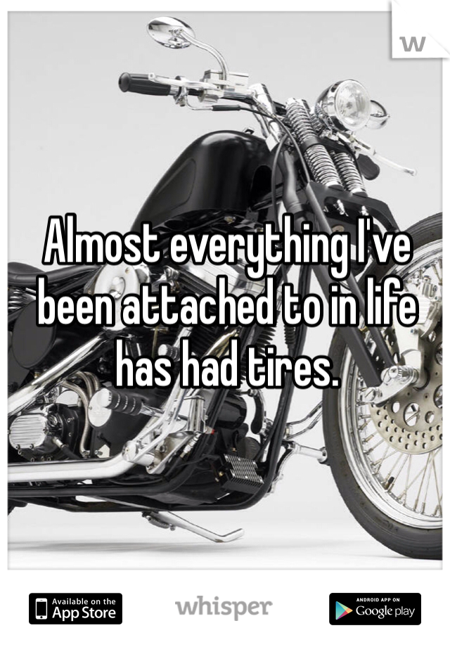 Almost everything I've been attached to in life has had tires.