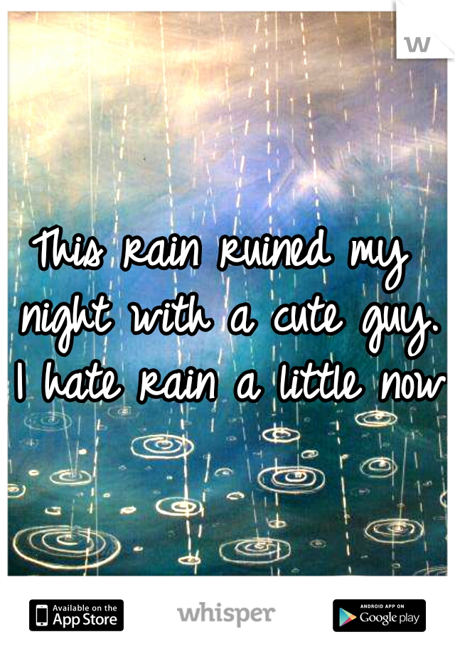 This rain ruined my night with a cute guy. I hate rain a little now.