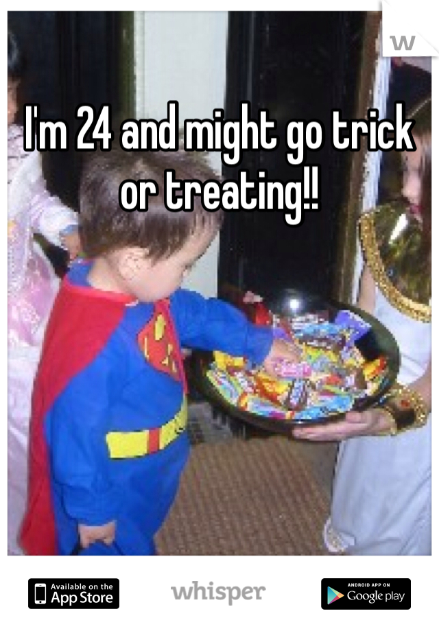 I'm 24 and might go trick or treating!!