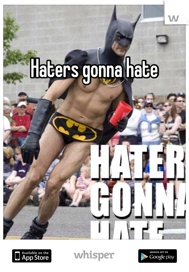 Haters gonna hate