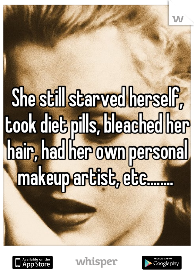 She still starved herself, took diet pills, bleached her hair, had her own personal makeup artist, etc........ 