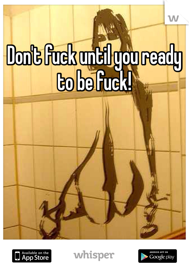 Don't fuck until you ready to be fuck!