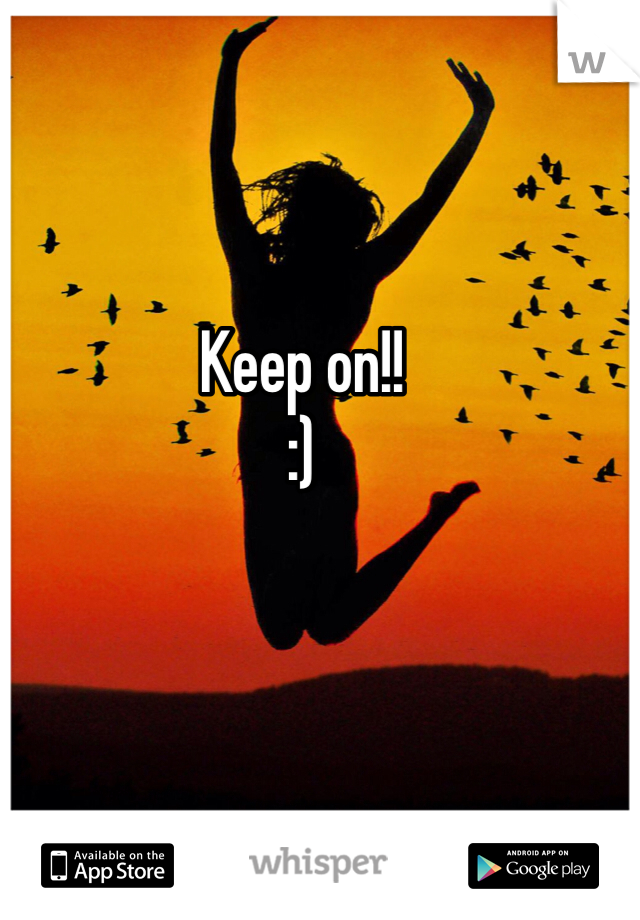 Keep on!! 
:)