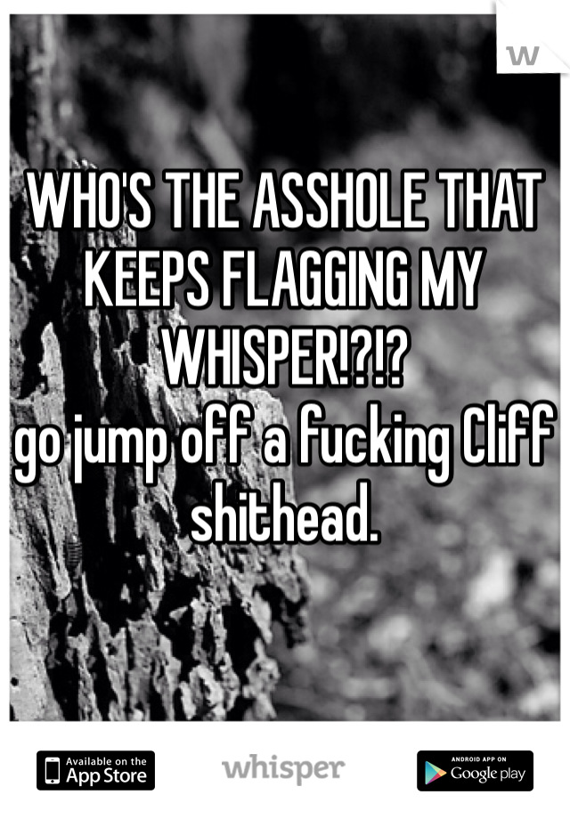 WHO'S THE ASSHOLE THAT KEEPS FLAGGING MY WHISPER!?!?
go jump off a fucking Cliff shithead.