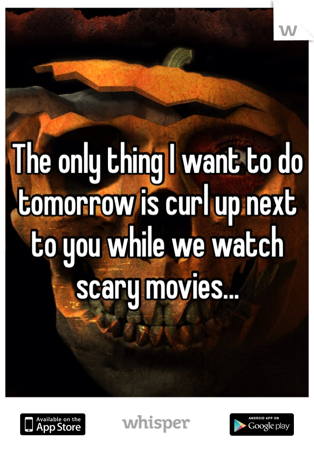 The only thing I want to do tomorrow is curl up next to you while we watch scary movies...