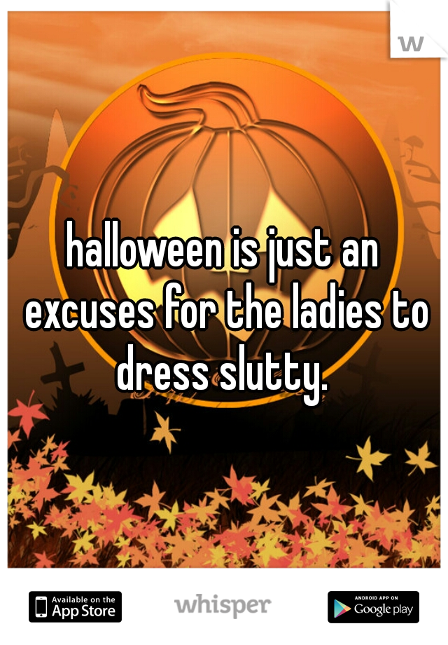 halloween is just an excuses for the ladies to dress slutty. 