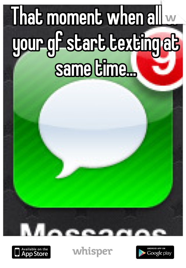 That moment when all of your gf start texting at same time...