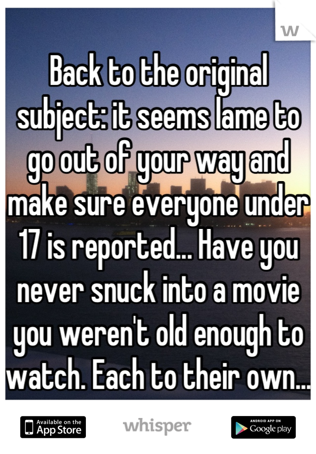 Back to the original subject: it seems lame to go out of your way and make sure everyone under 17 is reported... Have you never snuck into a movie you weren't old enough to watch. Each to their own...