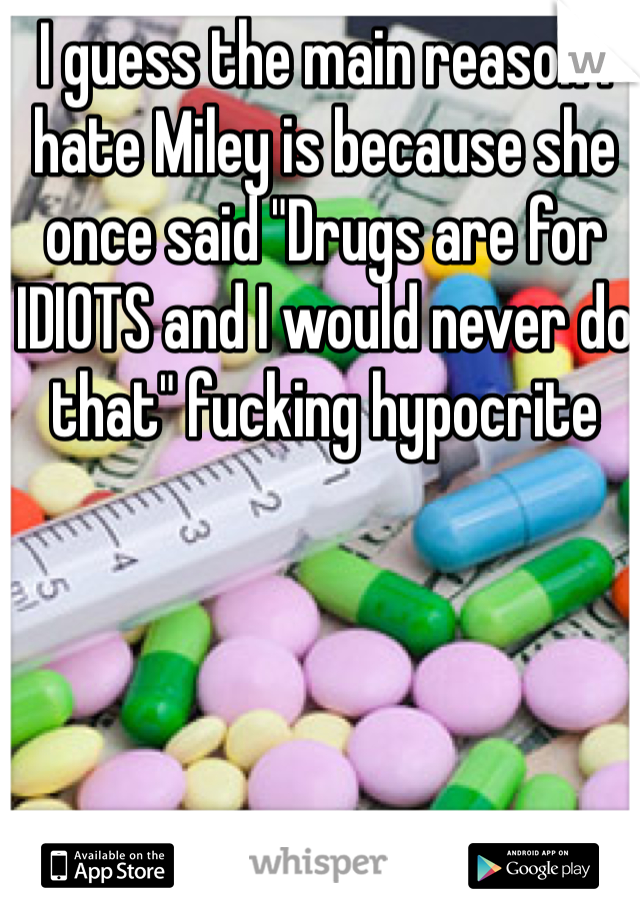 I guess the main reason I hate Miley is because she once said "Drugs are for IDIOTS and I would never do that" fucking hypocrite