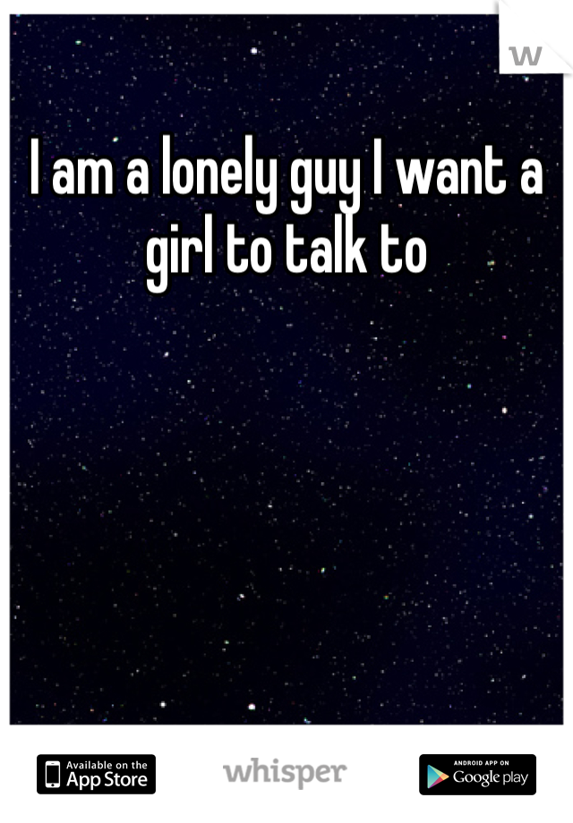 I am a lonely guy I want a girl to talk to