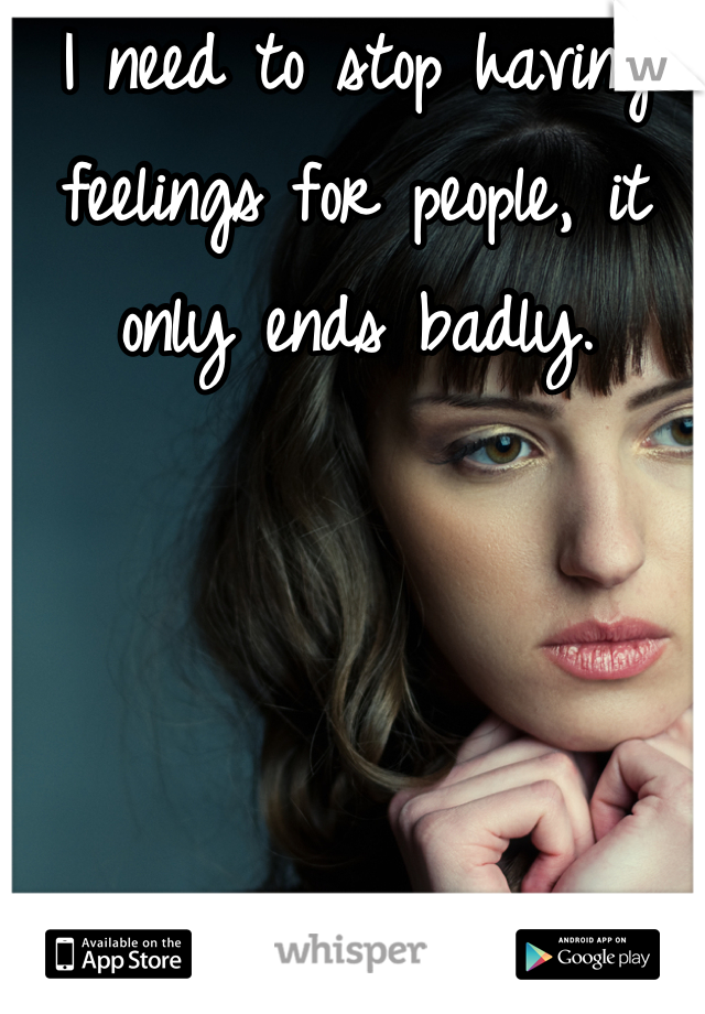 I need to stop having feelings for people, it only ends badly.
