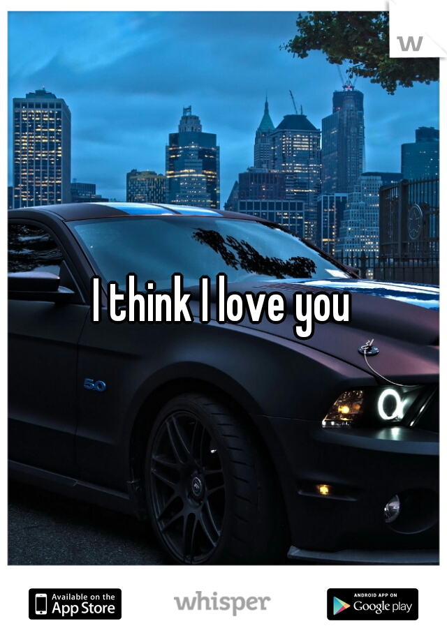 I think I love you