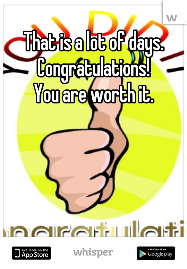 That is a lot of days. Congratulations!
You are worth it.