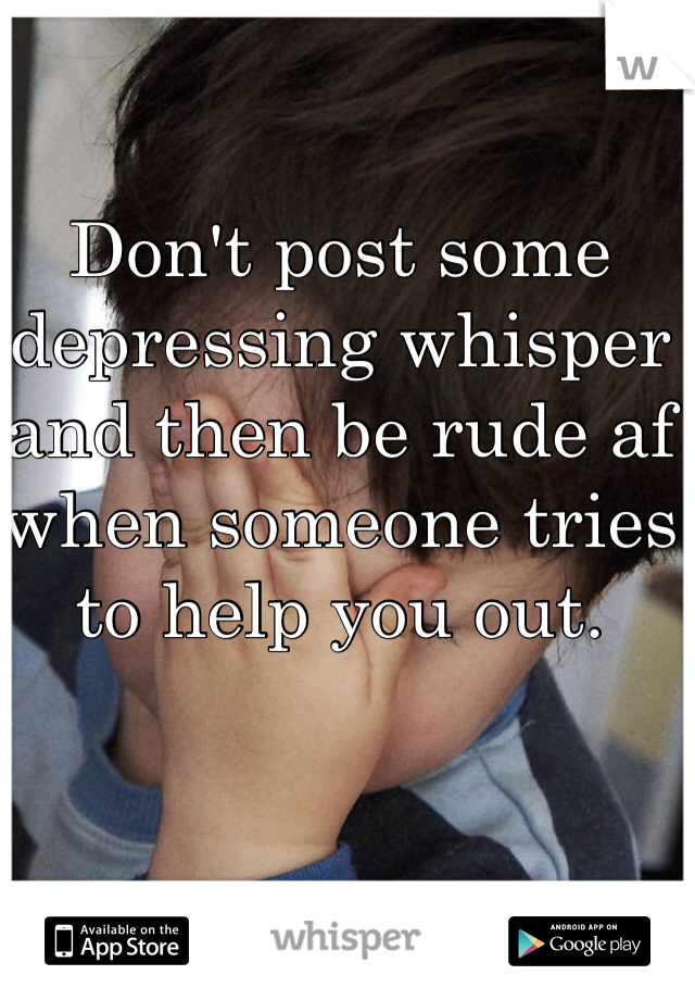 Don't post some depressing whisper and then be rude af when someone tries to help you out. 