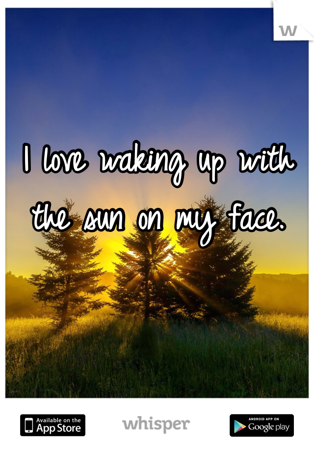 I love waking up with 
the sun on my face.