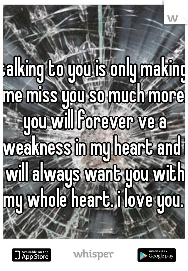 talking to you is only making me miss you so much more. you will forever ve a weakness in my heart and i will always want you with my whole heart. i love you. 