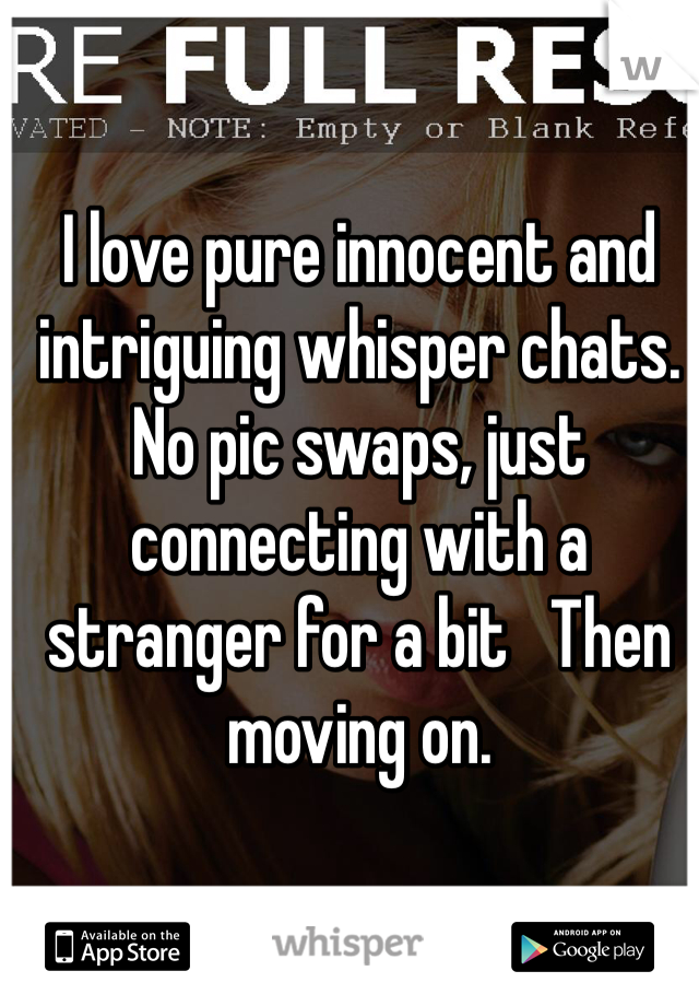 I love pure innocent and intriguing whisper chats. No pic swaps, just connecting with a stranger for a bit   Then moving on. 