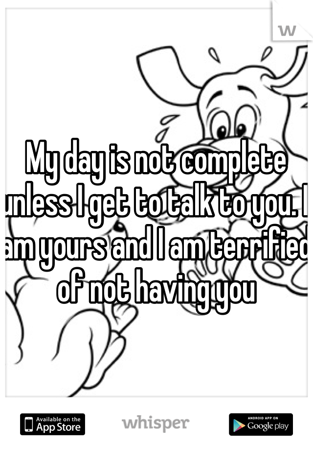 My day is not complete unless I get to talk to you. I am yours and I am terrified of not having you