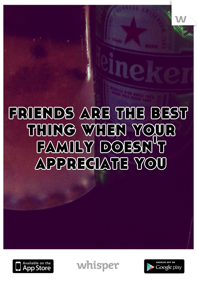 friends are the best thing when your family doesn't appreciate you