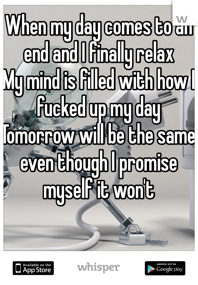 When my day comes to an end and I finally relax
My mind is filled with how I fucked up my day
Tomorrow will be the same even though I promise myself it won't