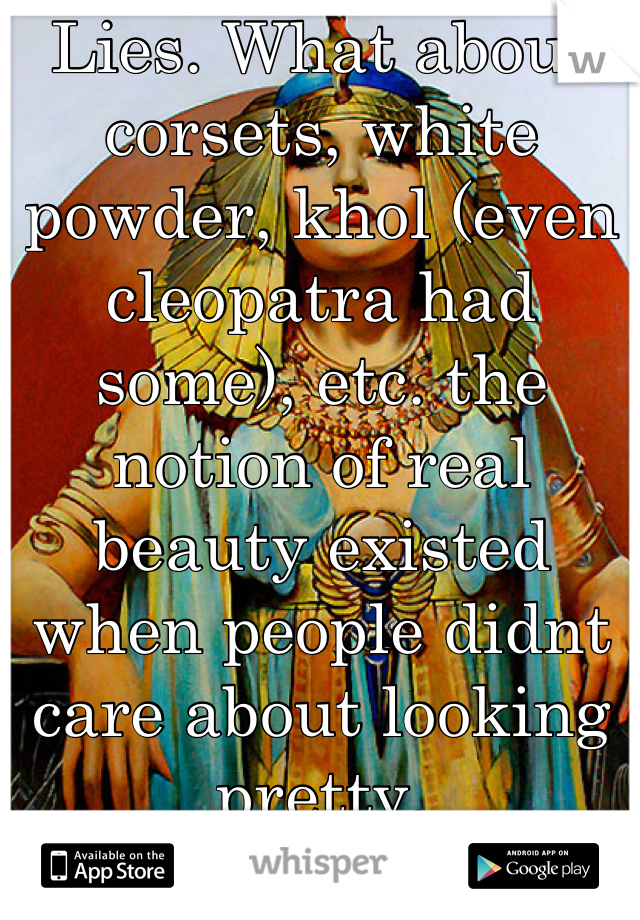 Lies. What about corsets, white powder, khol (even cleopatra had some), etc. the notion of real beauty existed when people didnt care about looking pretty.