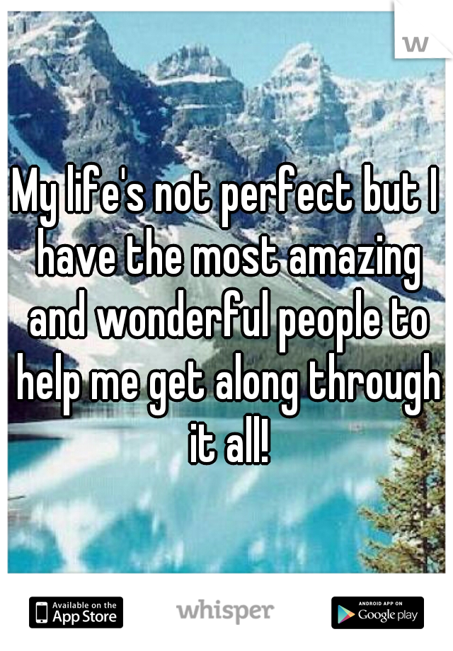 My life's not perfect but I have the most amazing and wonderful people to help me get along through it all!