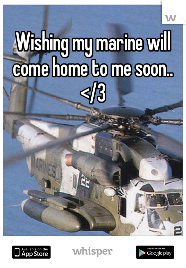 Wishing my marine will come home to me soon.. </3