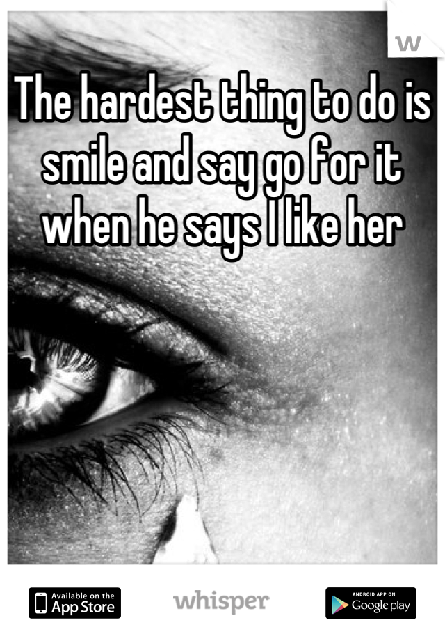 The hardest thing to do is smile and say go for it when he says I like her