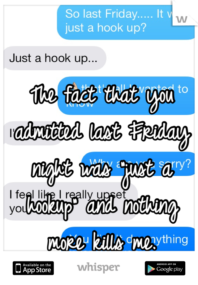 The fact that you admitted last Friday night was "just a hookup" and nothing more kills me.