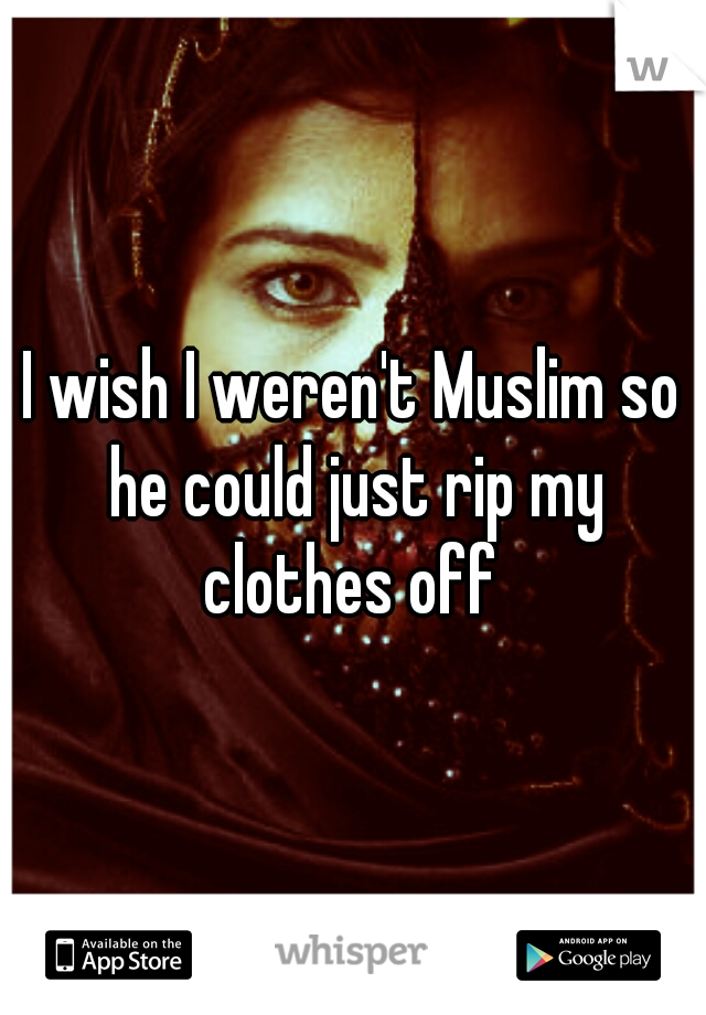 I wish I weren't Muslim so he could just rip my clothes off 