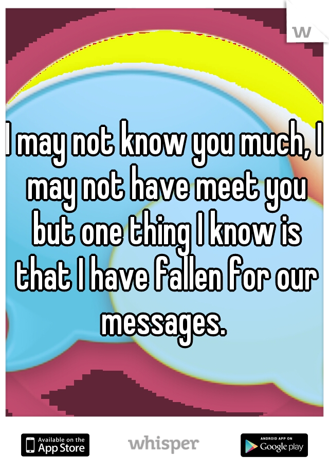 I may not know you much, I may not have meet you but one thing I know is that I have fallen for our messages. 