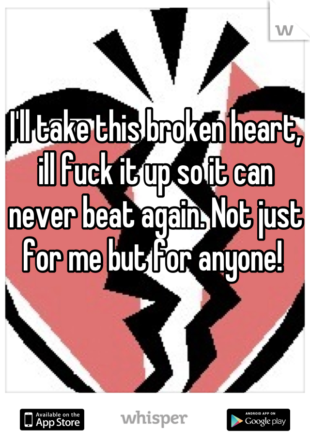 I'll take this broken heart, ill fuck it up so it can never beat again. Not just for me but for anyone! 