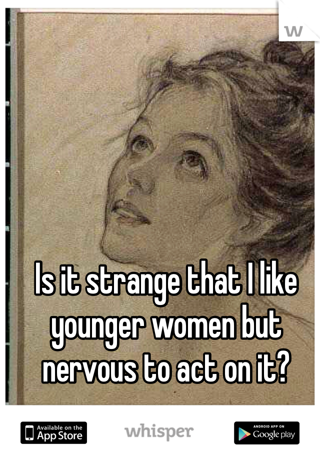 Is it strange that I like younger women but nervous to act on it?