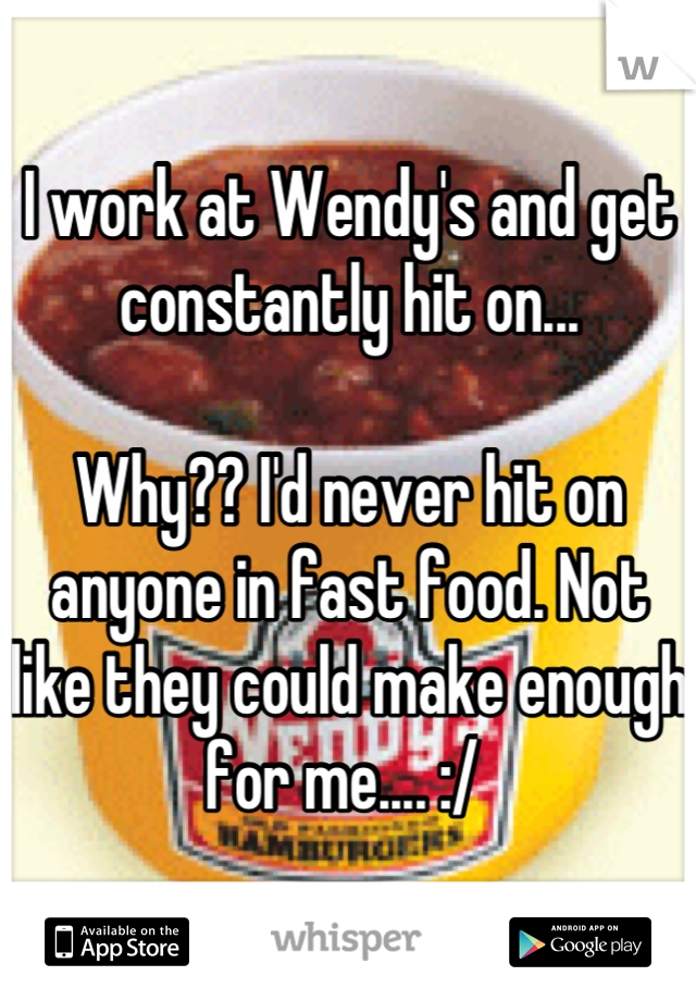 I work at Wendy's and get constantly hit on... 

Why?? I'd never hit on anyone in fast food. Not like they could make enough for me.... :/ 