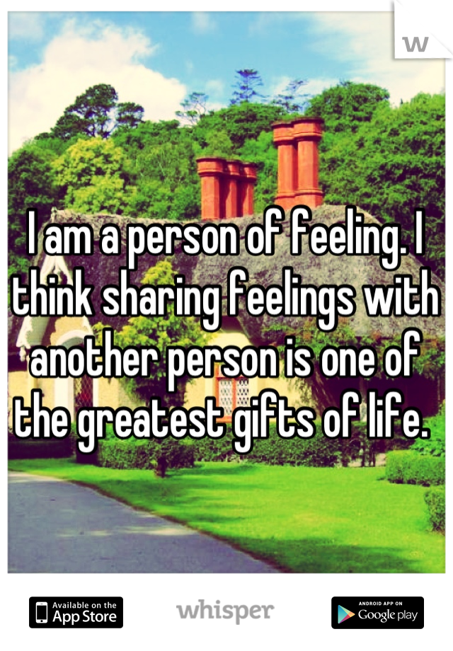 I am a person of feeling. I think sharing feelings with another person is one of the greatest gifts of life. 