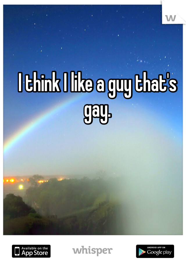 I think I like a guy that's gay.