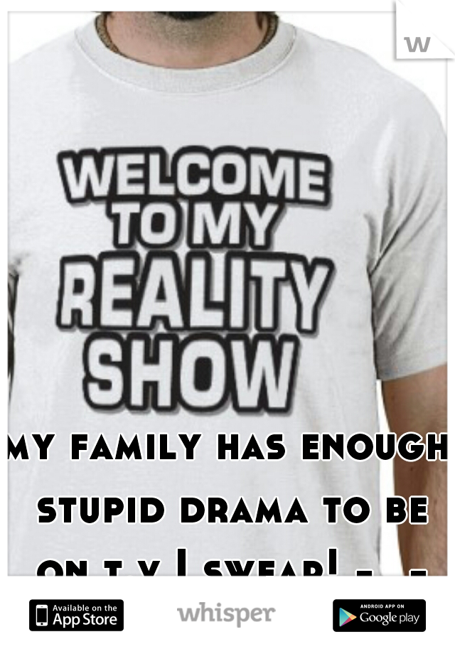 my family has enough stupid drama to be on t.v I swear! -_-