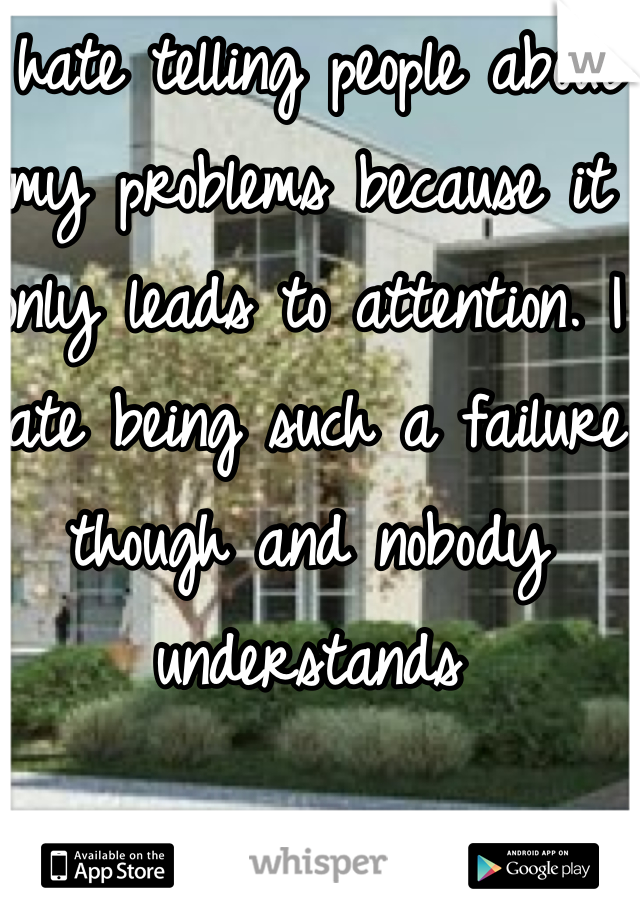 I hate telling people about my problems because it only leads to attention. I hate being such a failure though and nobody understands 