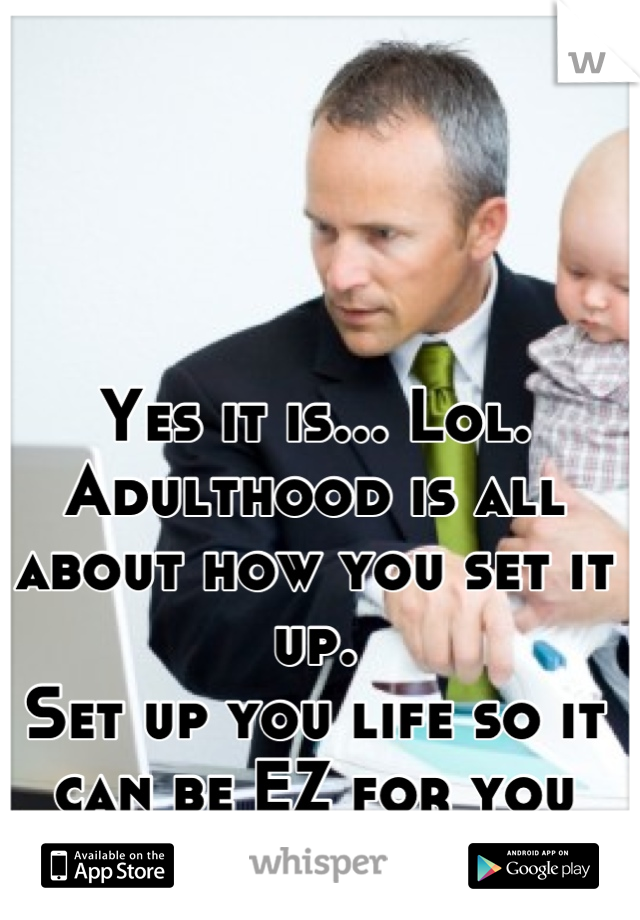 Yes it is... Lol.
Adulthood is all about how you set it up. 
Set up you life so it can be EZ for you and your family!
