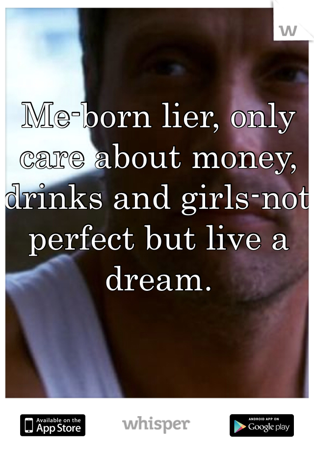 Me-born lier, only care about money, drinks and girls-not perfect but live a dream. 