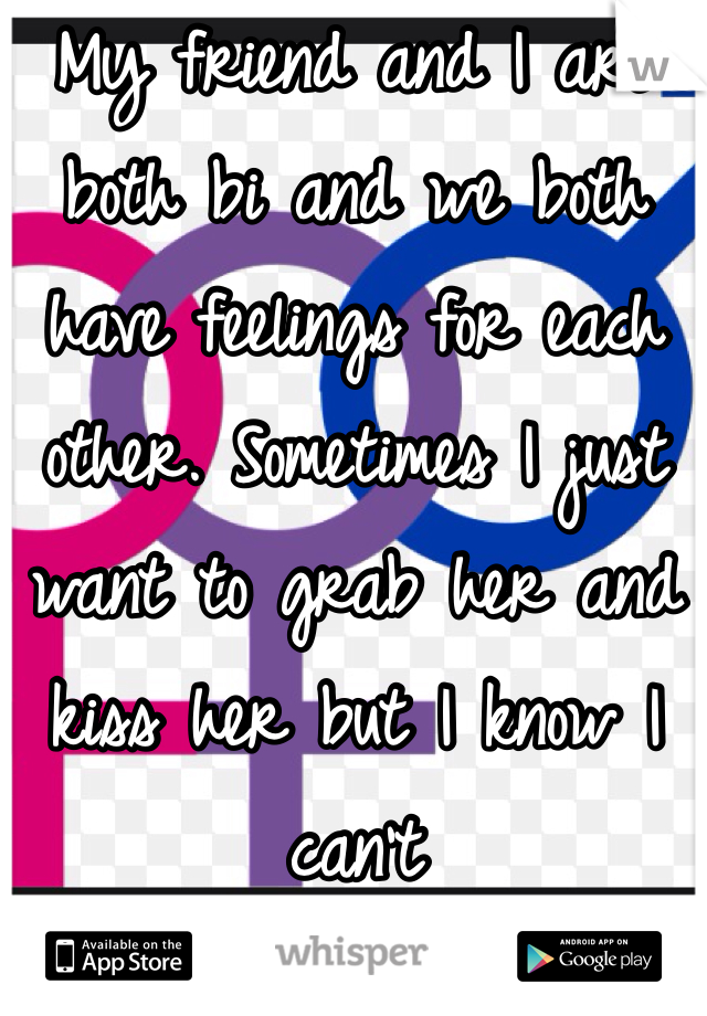 My friend and I are both bi and we both have feelings for each other. Sometimes I just want to grab her and kiss her but I know I can't
