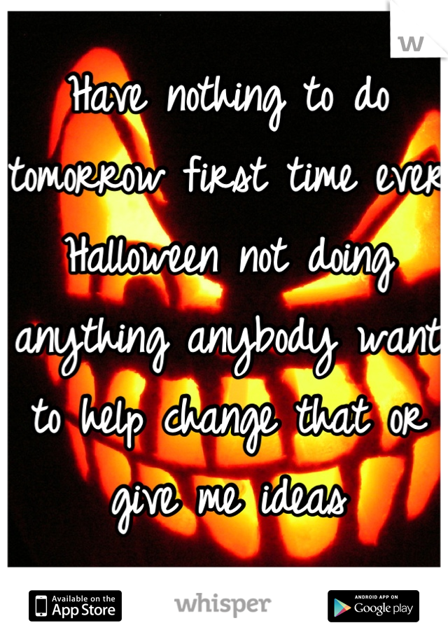 Have nothing to do tomorrow first time ever Halloween not doing anything anybody want to help change that or give me ideas