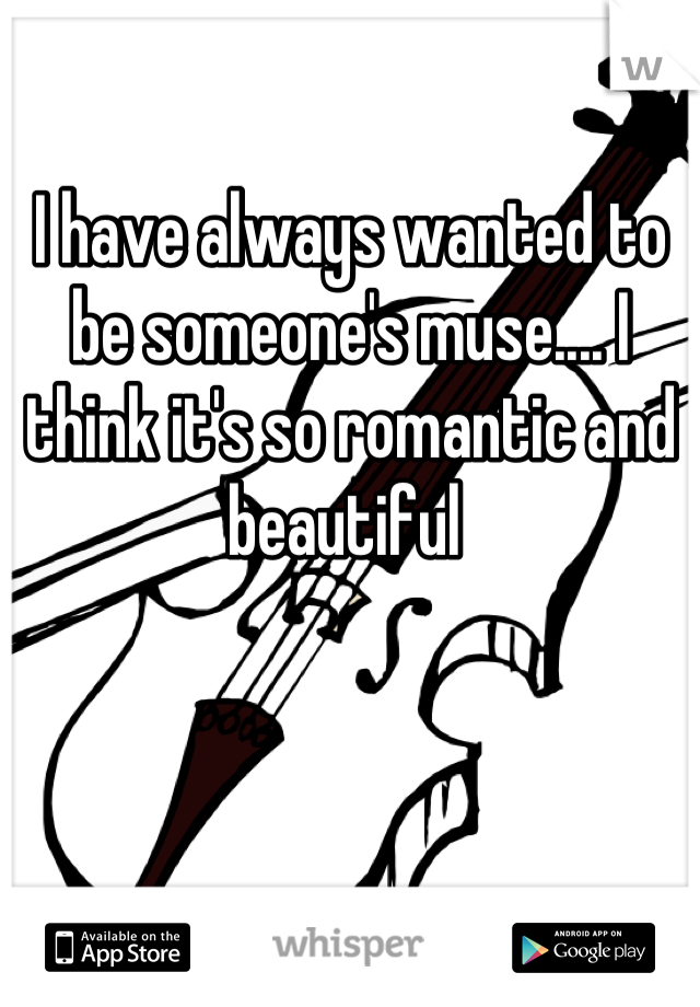 I have always wanted to be someone's muse.... I think it's so romantic and beautiful 